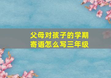 父母对孩子的学期寄语怎么写三年级