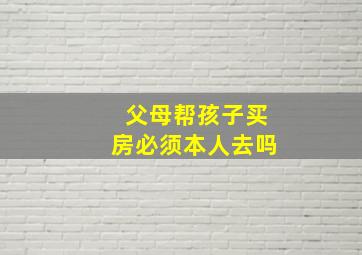 父母帮孩子买房必须本人去吗