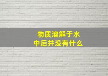 物质溶解于水中后并没有什么