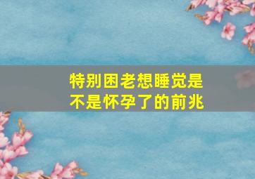 特别困老想睡觉是不是怀孕了的前兆