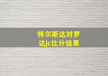 特尔斯达对罗达jc比分结果