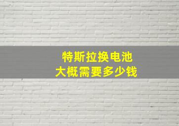 特斯拉换电池大概需要多少钱