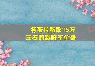 特斯拉新款15万左右的越野车价格