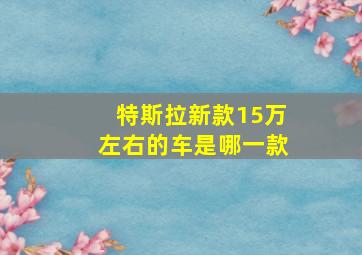 特斯拉新款15万左右的车是哪一款