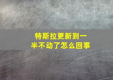 特斯拉更新到一半不动了怎么回事