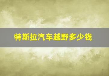 特斯拉汽车越野多少钱