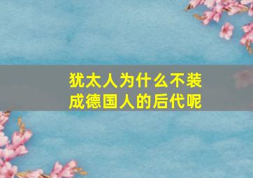 犹太人为什么不装成德国人的后代呢