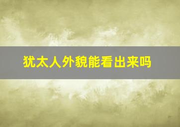 犹太人外貌能看出来吗