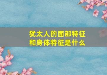 犹太人的面部特征和身体特征是什么