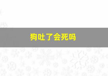 狗吐了会死吗