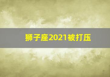 狮子座2021被打压