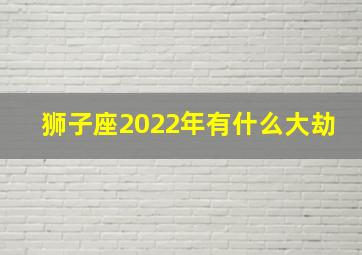 狮子座2022年有什么大劫