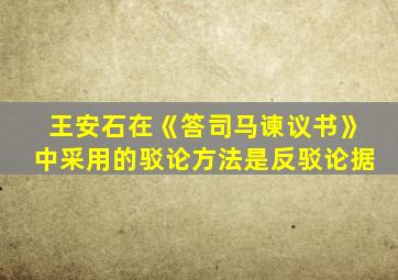 王安石在《答司马谏议书》中采用的驳论方法是反驳论据