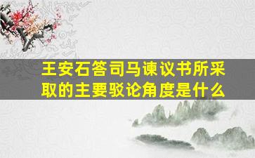 王安石答司马谏议书所采取的主要驳论角度是什么