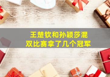 王楚钦和孙颖莎混双比赛拿了几个冠军