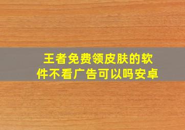 王者免费领皮肤的软件不看广告可以吗安卓