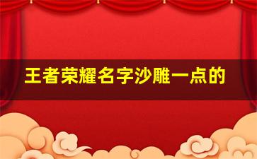 王者荣耀名字沙雕一点的