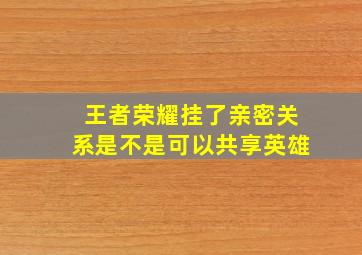 王者荣耀挂了亲密关系是不是可以共享英雄