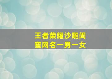 王者荣耀沙雕闺蜜网名一男一女