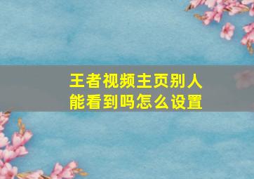 王者视频主页别人能看到吗怎么设置