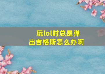 玩lol时总是弹出吉格斯怎么办啊