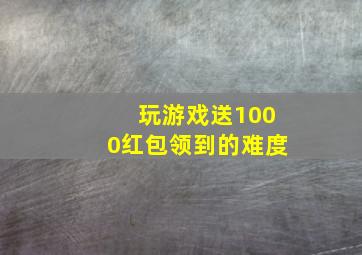 玩游戏送1000红包领到的难度