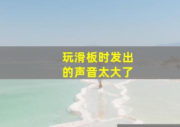 玩滑板时发出的声音太大了