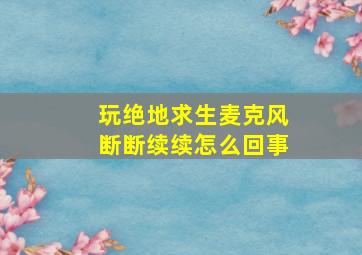 玩绝地求生麦克风断断续续怎么回事