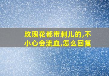 玫瑰花都带刺儿的,不小心会流血,怎么回复