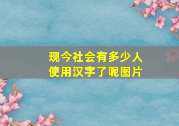 现今社会有多少人使用汉字了呢图片