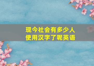 现今社会有多少人使用汉字了呢英语