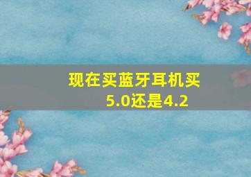 现在买蓝牙耳机买5.0还是4.2