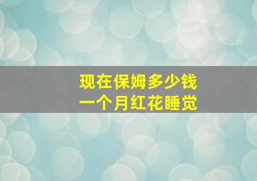 现在保姆多少钱一个月红花睡觉