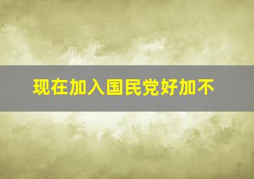 现在加入国民党好加不