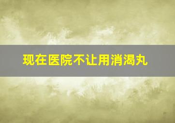 现在医院不让用消渴丸