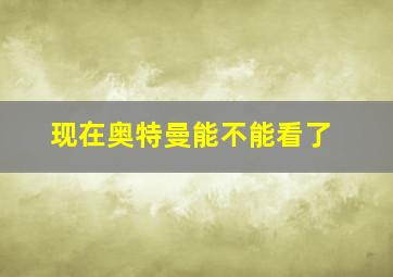 现在奥特曼能不能看了