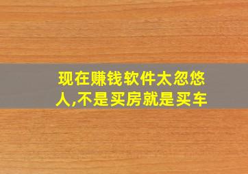 现在赚钱软件太忽悠人,不是买房就是买车