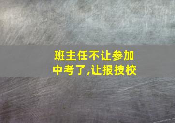 班主任不让参加中考了,让报技校