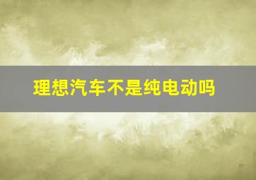 理想汽车不是纯电动吗