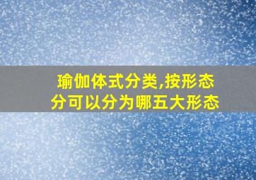 瑜伽体式分类,按形态分可以分为哪五大形态