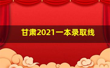 甘肃2021一本录取线