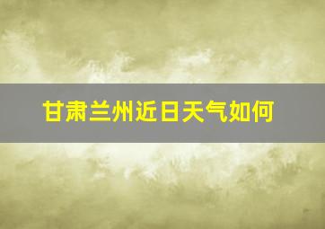 甘肃兰州近日天气如何