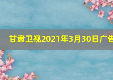 甘肃卫视2021年3月30日广告