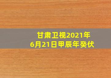 甘肃卫视2021年6月21日甲辰年癸伏