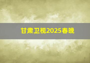 甘肃卫视2025春晚