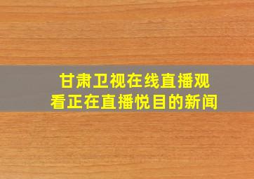 甘肃卫视在线直播观看正在直播悦目的新闻