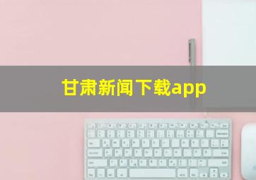 甘肃新闻下载app