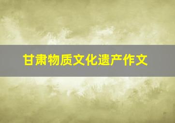 甘肃物质文化遗产作文