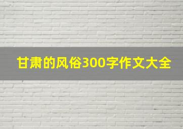 甘肃的风俗300字作文大全