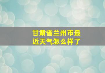 甘肃省兰州市最近天气怎么样了